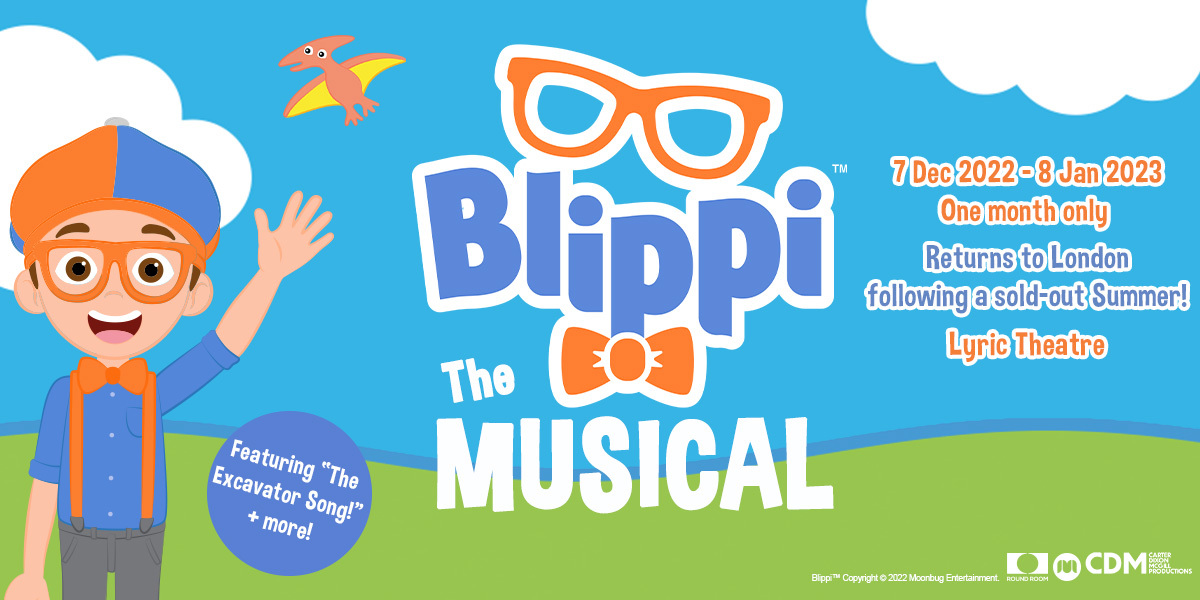  Blippi The Musical, Featuring 'The Excavator Song!" + more! 7 December 2022 - 8 January 2023 One month only Returns to London following a sold-out Summer! Lyric Theatre | Image: Cartoon green hills, blue skies and white bubbly clouds are in the background. There is a boy wearing smart trousers, shirt with suspenders and a bow tie. He wears a paperboy hat and glasses. He waves forward.