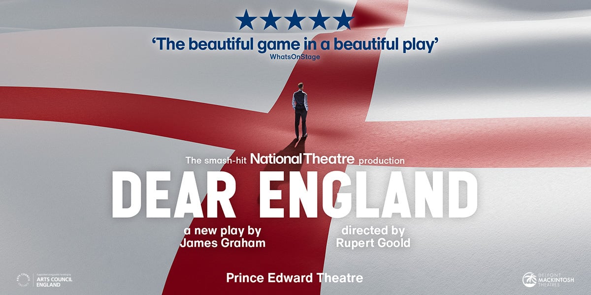 Text: National Theatre 5 star, 'The Beautiful game in a beautiful play' WhatsonStage, Dear England a new play by James Graham, Directed by Rupert Goold. From 9 October, Prince Edward Theatre, A Delfont Mackintosh Theatre. Image: A Man stood walking down a path that looks like an English flag.