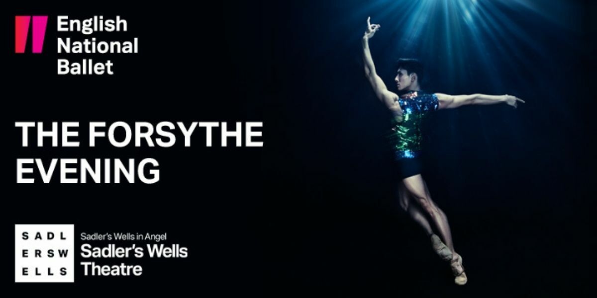 Text: (top left corner) English National Ballet (left middle) The Forsythe Evening (bottom left corner) Sadler's Wells in Angel (underneath) Sadler's Wells Theatre. Image: A dancer poses with one arm straight up in the air and the other straight out behind them.