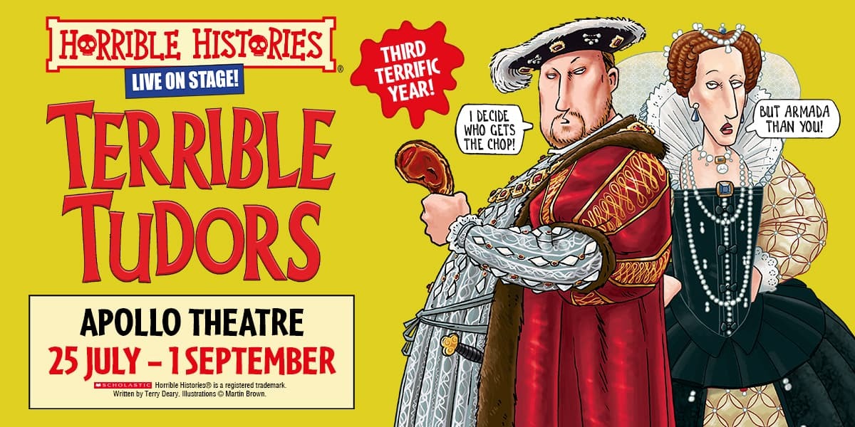 Yellow Background. Text: Horrible Histories. Live on Stage! Terrible Tudors. Apollo Theatre 25 July - 1 September. IMAGE: Cartoon drawing of King Henry VIII holding a Porkchop with speech bubble "I decide who gets the chop!" He stands next to a cartoon drawing of Queen Elizabeth with speech bubble "But Armada than you!"