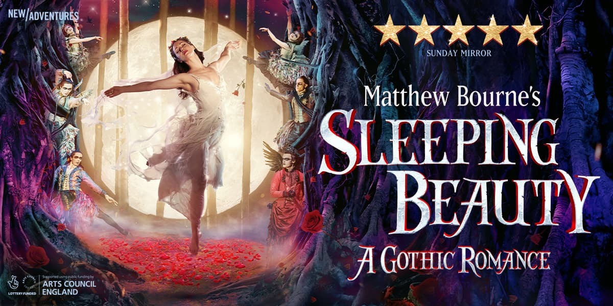 TEXT: New Adventures Matthew Bourne's Sleeping Beauty A Gothic Romance 5 stars Sunday Mirror IMAGE: A twisted forest with a circular opening backlit by a huge moon. In the opening a ballerina in flowing white floats just above the forest floor which is strewn with red rose petals. The trees on the edge of the opening are full of fairies who look at the ballerina.