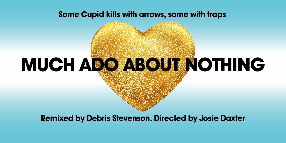 Text: Some Cupid kills with arrows, some with traps. Much Ado About Nothing. Remixed by Debris Stevenson. Directed by Josie Daxter.  Image, a gold glittery heart infront of a blue and white background.