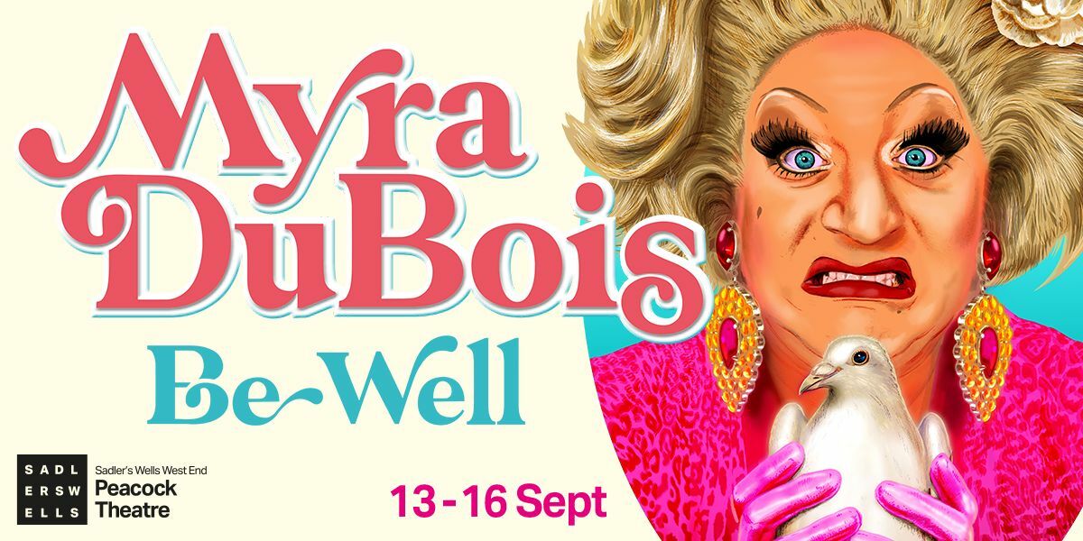 Text: Phil McIntyre Entertainment with Corrie McGuire presents, Myra DuBois [quotes "Bust a gut funny" Graham Norton. "Hilarious" Boy George.] Be Well. 13th to 16th Sept. Sadlers Wells West End Peacock Theatre.
Image: cartoon paint style image on Myra DuBois, with big blown out hair and wearing big earrings and dressed in pink. Holding a white dove. She is grimacing. 
