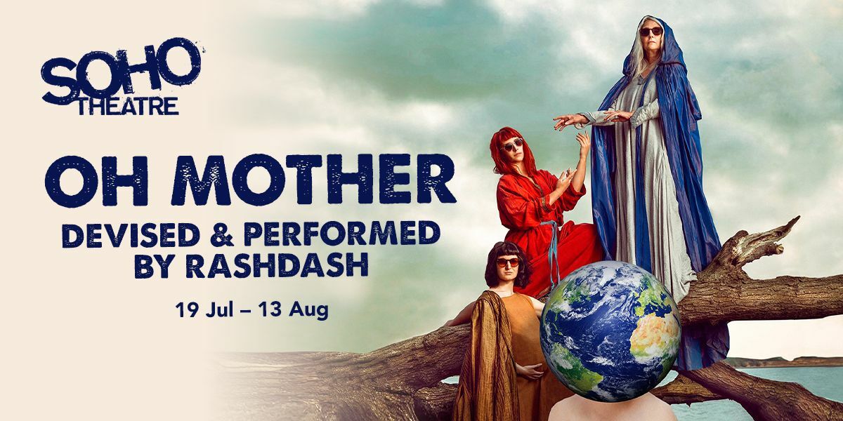 Text: Soho Theatre. Oh Mother. Devised & Performed by Rashdash. 19 Jul - 13 Aug. | Image: A tree is on its side. A woman wearing robes in the style of Our  Lady and sunglasses stands on the right with arms stretched forward. Two women in red and orange robes and sunglasses kneels/stands beneath her. There is a globe in front of the women.