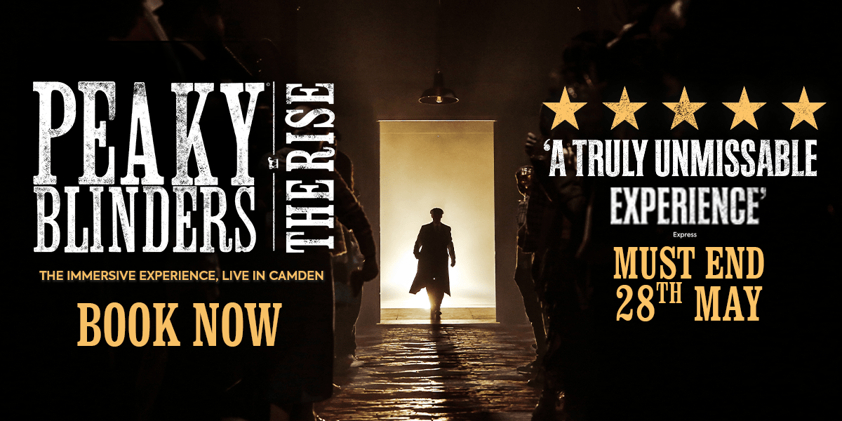 Text: Peaky Blinders: The Rise. Immersive Experience, Live in Camden. Book Now. 5 stars A Truly Unmissable Experience must end 28th May. Image: Man Peaky Blinder walking away through an brightly lit doorway wearing long coat and flat cap.