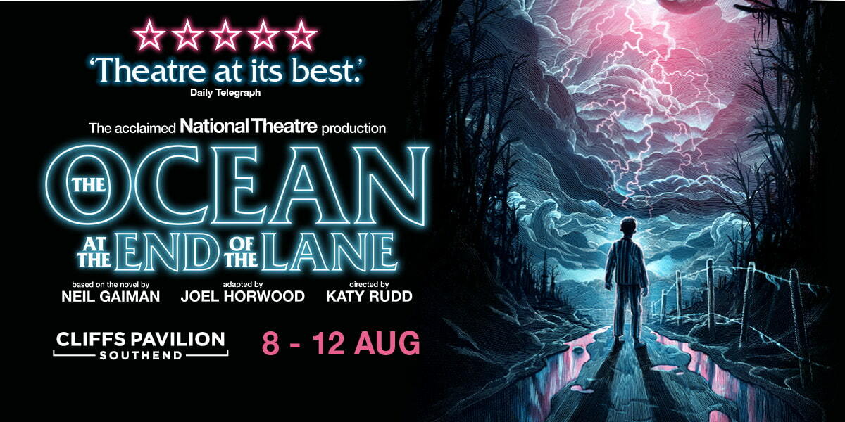 Text: The acclaimed National Theatre production - The Ocean at the end of the lane. Based on the novel by Neil Gaiman. Adapted by Joel Horwood. Directed by Katy Rudd. Cliffs Pavilion, Southend - 8-12 Aug.