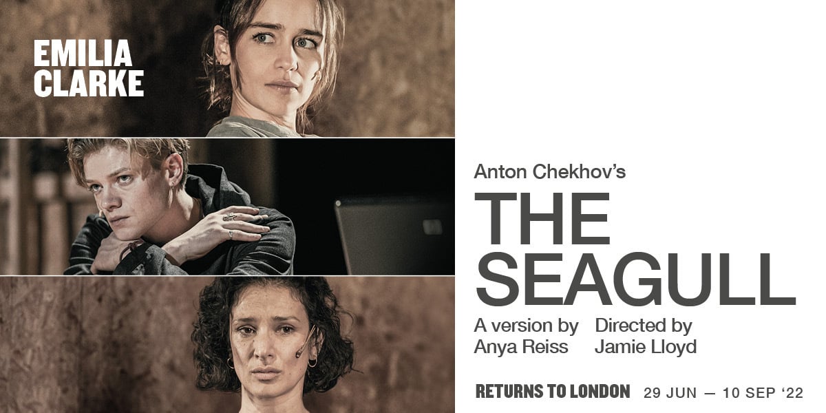 Text: Emilia Clarke. Anton Chekhov's The Seagull. A version by Anya Reiss. Directed by Jamie Lloyd. Returns to London. 29 Jun - 10 Sep '22.